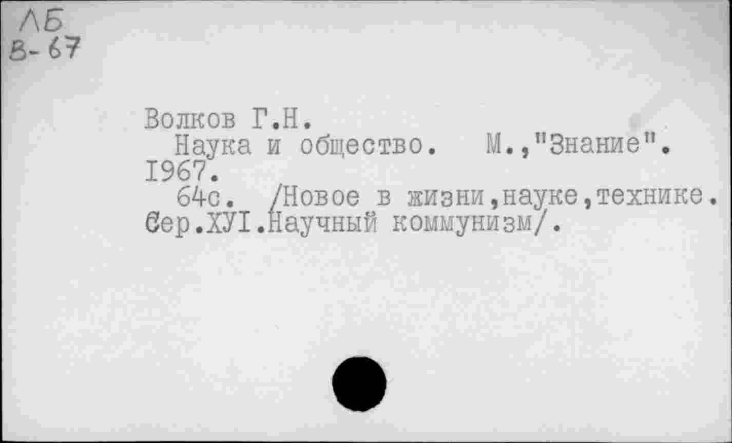 ﻿ЛБ
Волков Г.Н.
Наука и общество. М.,"Знание". 1967.
64с. /Новое в жизни,науке,технике, вер.ХУ1.Научный коммунизм/.